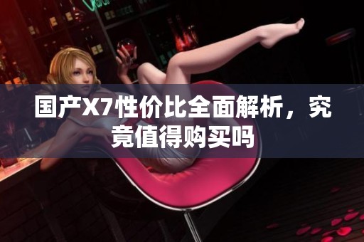 国产X7性价比全面解析，究竟值得购买吗