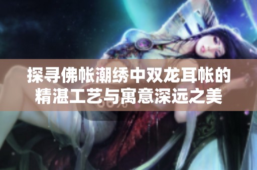 探寻佛帐潮绣中双龙耳帐的精湛工艺与寓意深远之美