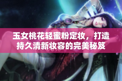 玉女桃花轻蜜粉定妆，打造持久清新妆容的完美秘笈