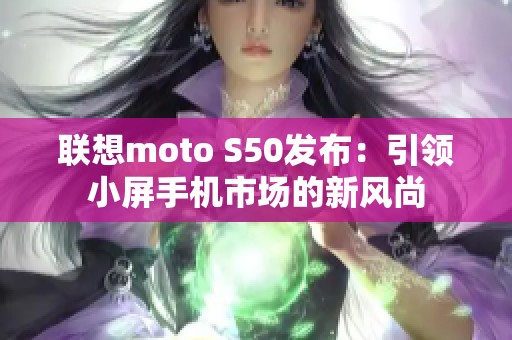 联想moto S50发布：引领小屏手机市场的新风尚