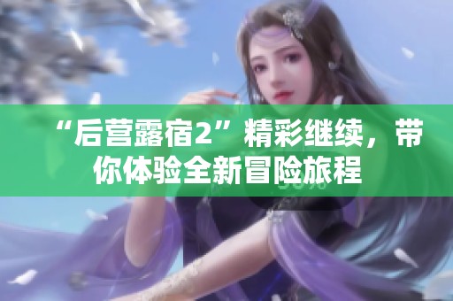 “后营露宿2”精彩继续，带你体验全新冒险旅程