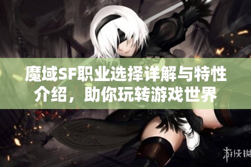 魔域SF职业选择详解与特性介绍，助你玩转游戏世界