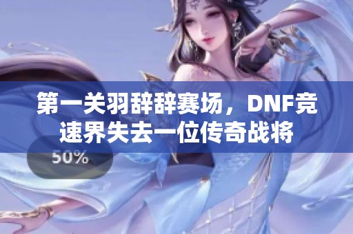 第一关羽辞辞赛场，DNF竞速界失去一位传奇战将