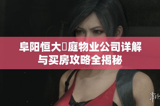 阜阳恒大珺庭物业公司详解与买房攻略全揭秘