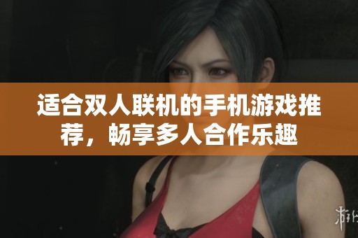 适合双人联机的手机游戏推荐，畅享多人合作乐趣