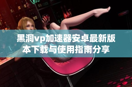 黑洞vp加速器安卓最新版本下载与使用指南分享