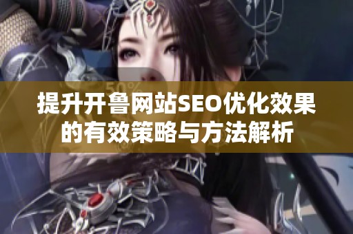 提升开鲁网站SEO优化效果的有效策略与方法解析