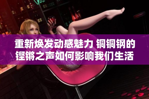重新焕发动感魅力 铜铜钢的铿锵之声如何影响我们生活