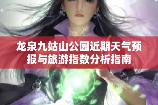 龙泉九姑山公园近期天气预报与旅游指数分析指南