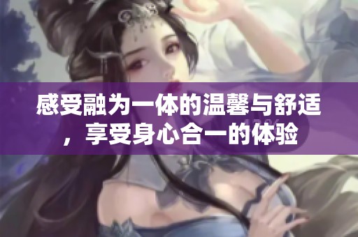 感受融为一体的温馨与舒适，享受身心合一的体验