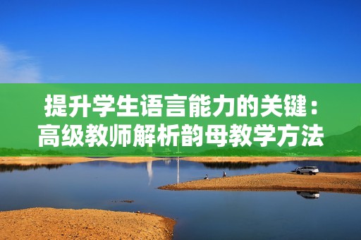 提升学生语言能力的关键：高级教师解析韵母教学方法