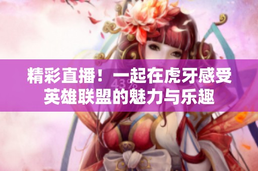 精彩直播！一起在虎牙感受英雄联盟的魅力与乐趣