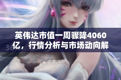 英伟达市值一周骤降4060亿，行情分析与市场动向解读