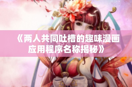 《两人共同吐槽的趣味漫画应用程序名称揭秘》