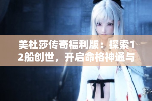美杜莎传奇福利版：探索12船创世，开启命格神通与真神能量爆发