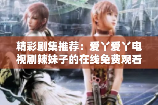 精彩剧集推荐：爱丫爱丫电视剧辣妹子的在线免费观看方法