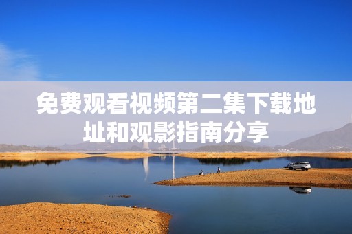 免费观看视频第二集下载地址和观影指南分享