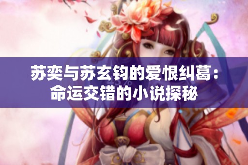 苏奕与苏玄钧的爱恨纠葛：命运交错的小说探秘