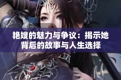 艳嫂的魅力与争议：揭示她背后的故事与人生选择