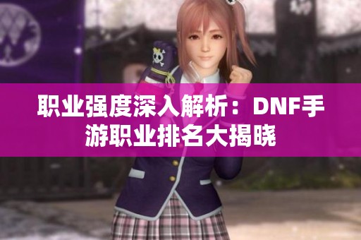 职业强度深入解析：DNF手游职业排名大揭晓