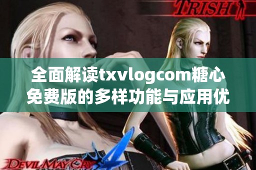 全面解读txvlogcom糖心免费版的多样功能与应用优势