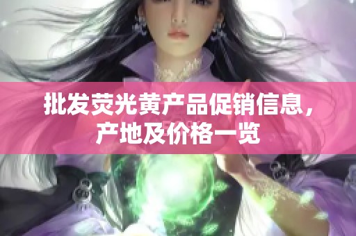 批发荧光黄产品促销信息，产地及价格一览