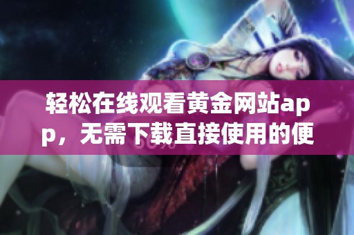 轻松在线观看黄金网站app，无需下载直接使用的便捷体验
