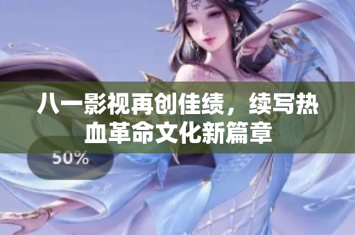 八一影视再创佳绩，续写热血革命文化新篇章
