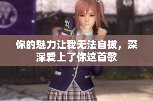 你的魅力让我无法自拔，深深爱上了你这首歌