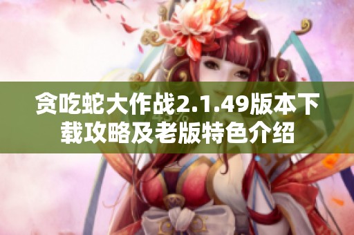 贪吃蛇大作战2.1.49版本下载攻略及老版特色介绍