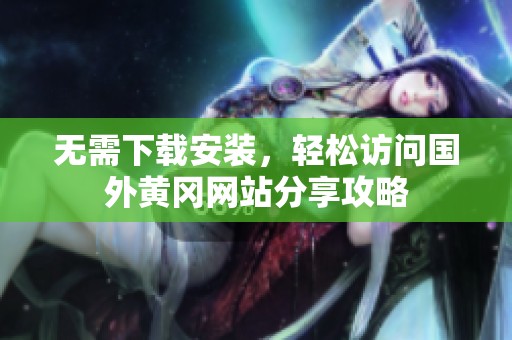 无需下载安装，轻松访问国外黄冈网站分享攻略