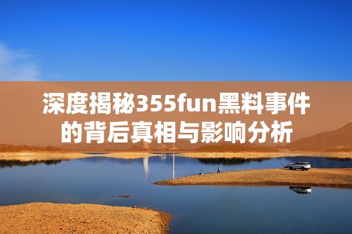深度揭秘355fun黑料事件的背后真相与影响分析