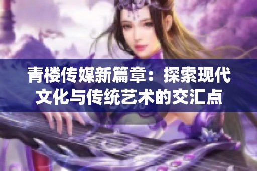 青楼传媒新篇章：探索现代文化与传统艺术的交汇点