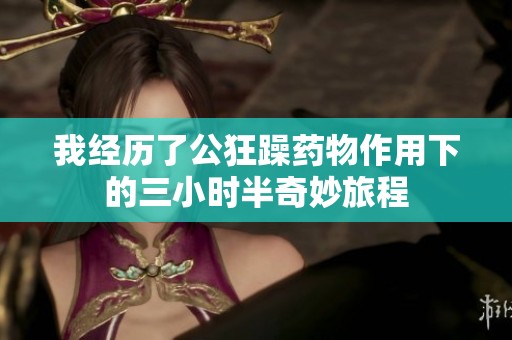 我经历了公狂躁药物作用下的三小时半奇妙旅程