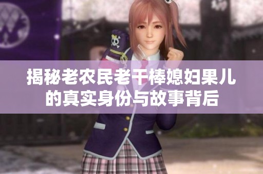 揭秘老农民老干棒媳妇果儿的真实身份与故事背后