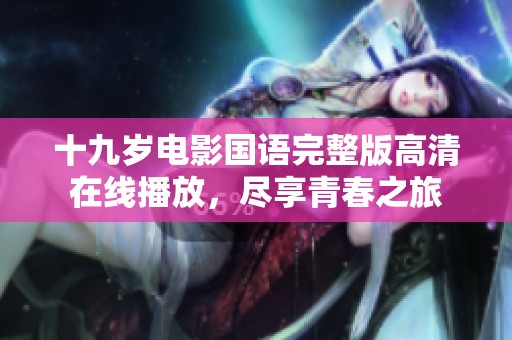 十九岁电影国语完整版高清在线播放，尽享青春之旅