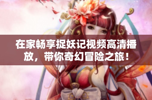 在家畅享捉妖记视频高清播放，带你奇幻冒险之旅！