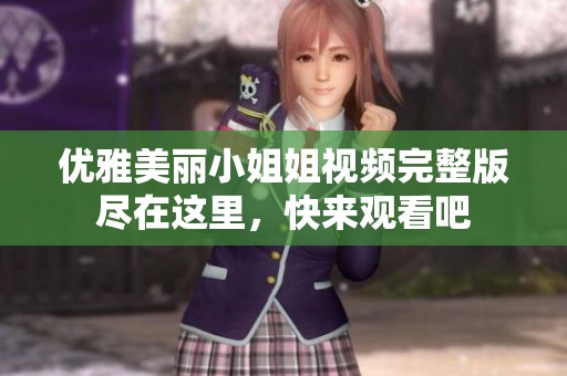 优雅美丽小姐姐视频完整版尽在这里，快来观看吧