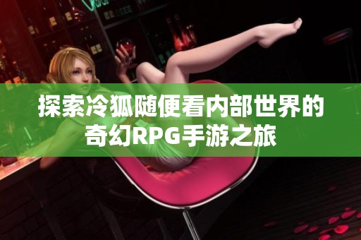 探索冷狐随便看内部世界的奇幻RPG手游之旅