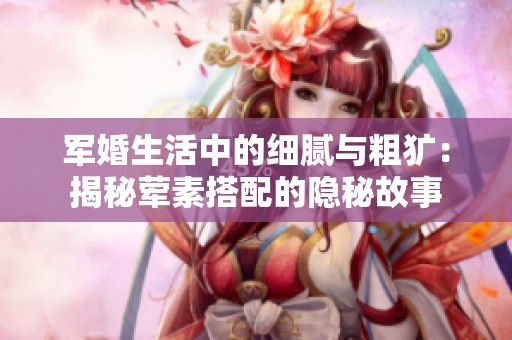 军婚生活中的细腻与粗犷：揭秘荤素搭配的隐秘故事