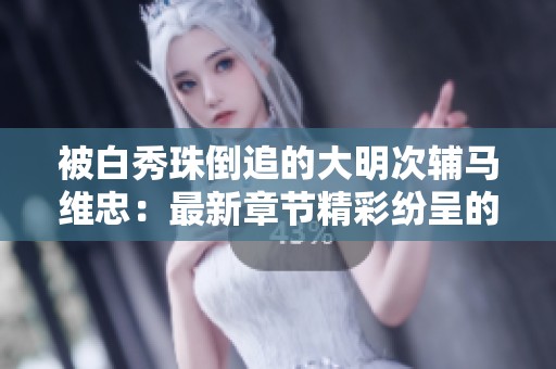 被白秀珠倒追的大明次辅马维忠：最新章节精彩纷呈的故事回顾