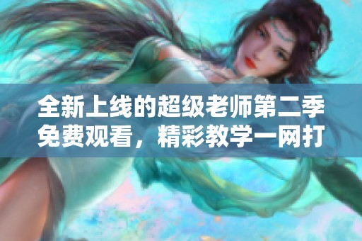 全新上线的超级老师第二季免费观看，精彩教学一网打尽