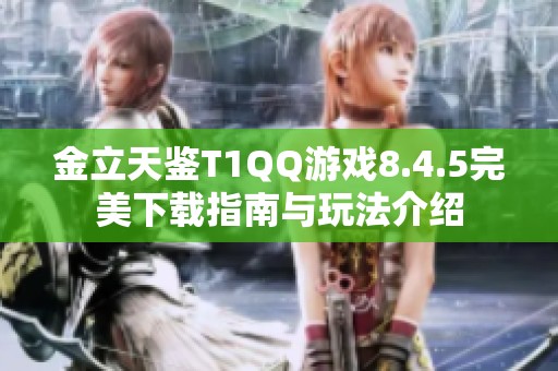 金立天鉴T1QQ游戏8.4.5完美下载指南与玩法介绍