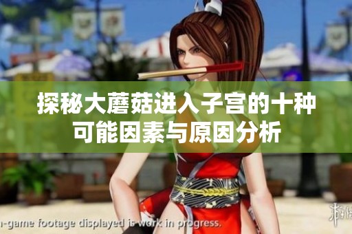 探秘大蘑菇进入子宫的十种可能因素与原因分析