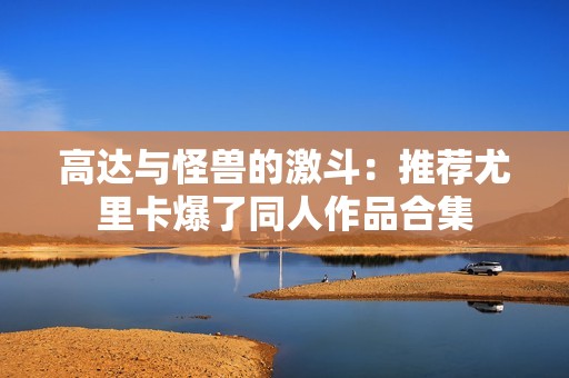 高达与怪兽的激斗：推荐尤里卡爆了同人作品合集
