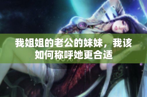 我姐姐的老公的妹妹，我该如何称呼她更合适