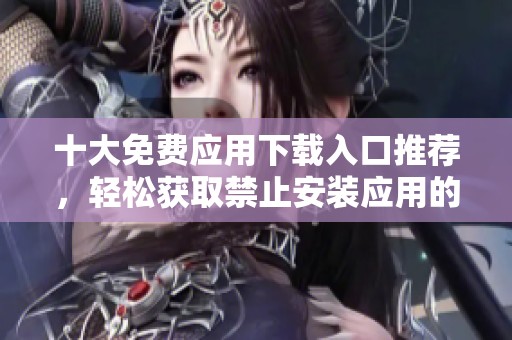 十大免费应用下载入口推荐，轻松获取禁止安装应用的方法