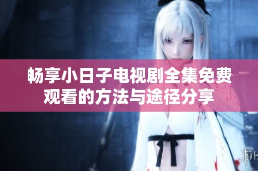 畅享小日子电视剧全集免费观看的方法与途径分享