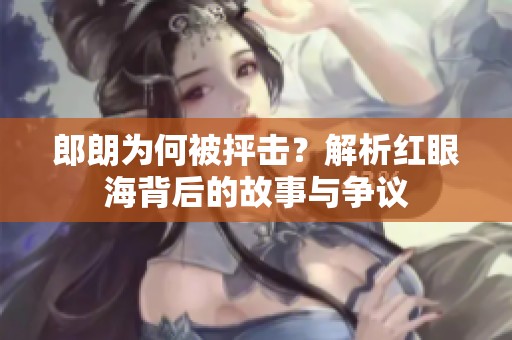 郎朗为何被抨击？解析红眼海背后的故事与争议