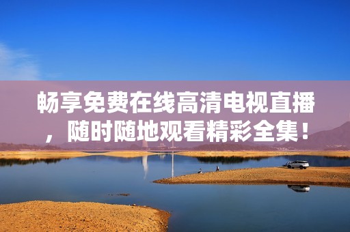 畅享免费在线高清电视直播，随时随地观看精彩全集！